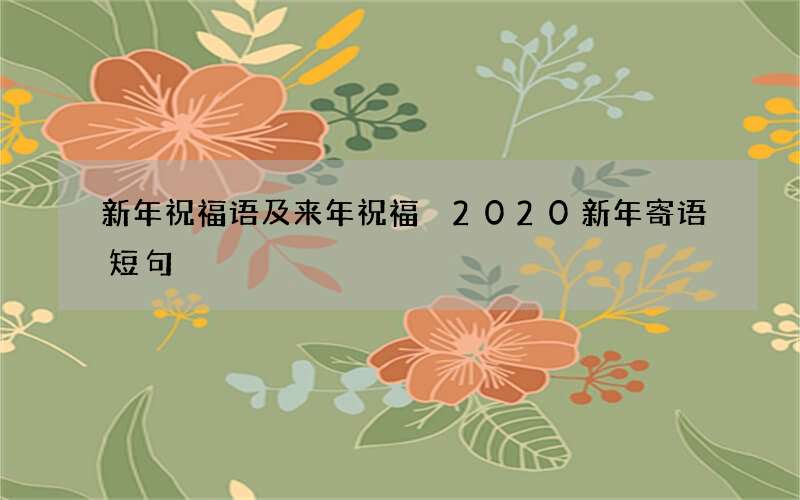 新年祝福语及来年祝福 2020新年寄语短句